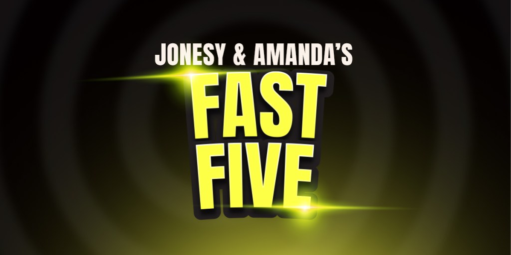 Jonesy & Amanda’s Fast Five